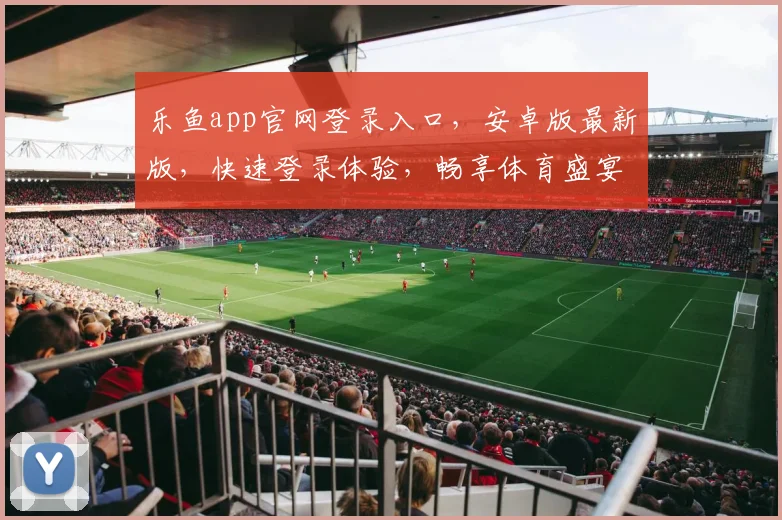 乐鱼app官网登录入口，安卓版最新版，快速登录体验，畅享体育盛宴