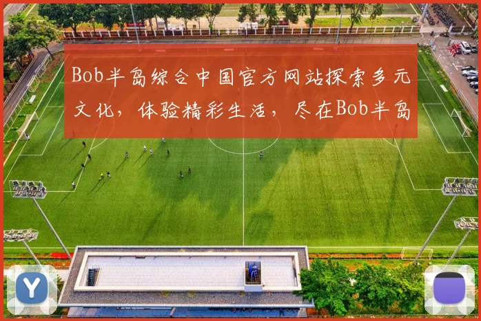Bob半岛综合中国官方网站探索多元文化，体验精彩生活，尽在Bob半岛