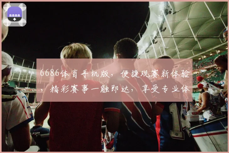 6686体育手机版，便捷观赛新体验，精彩赛事一触即达，享受专业体育资讯，尽在掌握