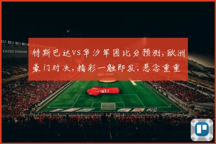 特斯巴达vs华沙军团比分预测,欧洲豪门对决,精彩一触即发,悬念重重