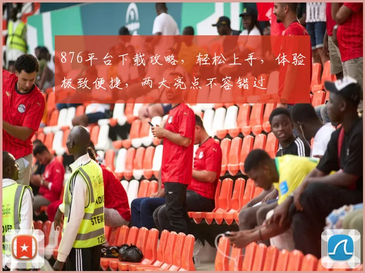 876平台下载攻略，轻松上手，体验极致便捷，两大亮点不容错过