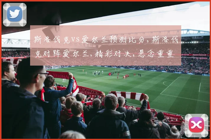 斯洛伐克vs爱尔兰预测比分,斯洛伐克对阵爱尔兰,精彩对决,悬念重重,谁能问鼎胜利