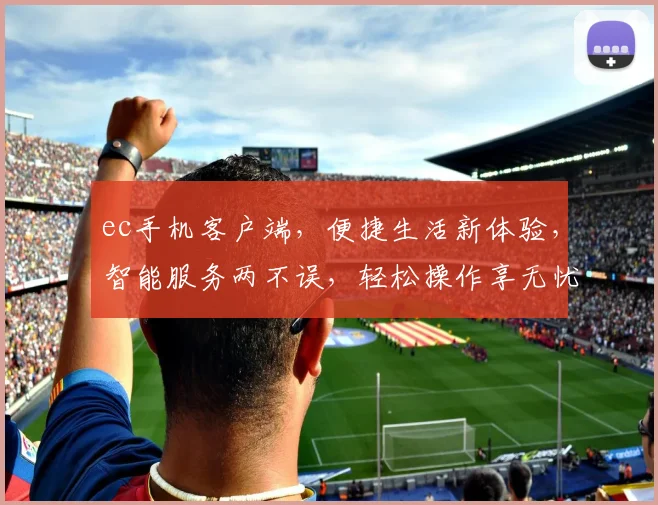 ec手机客户端，便捷生活新体验，智能服务两不误，轻松操作享无忧