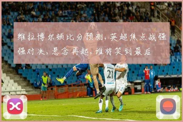 维拉博尔顿比分预测,英超焦点战强强对决,悬念再起,谁将笑到最后